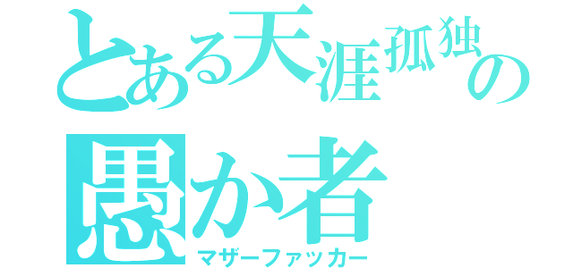 とある天涯孤独の愚か者（マザーファッカー）