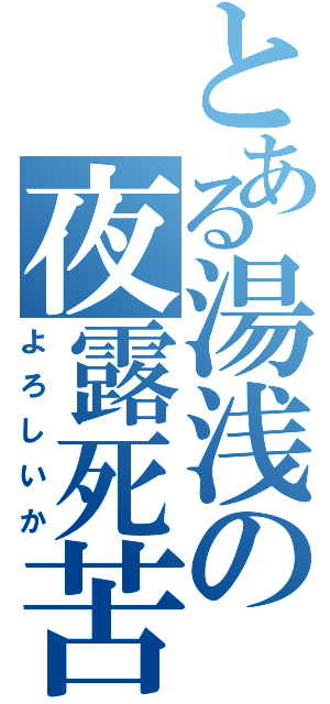 とある湯浅の夜露死苦（よろしいか）