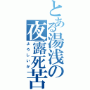 とある湯浅の夜露死苦（よろしいか）