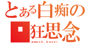 とある白痴の疯狂思念（ａｍｕｃｋ．ｂａｏｚｉ）