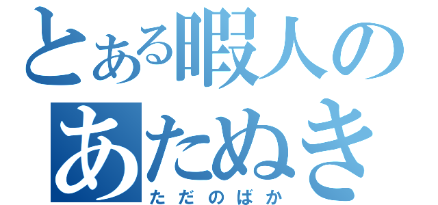 とある暇人のあたぬき（ただのばか）