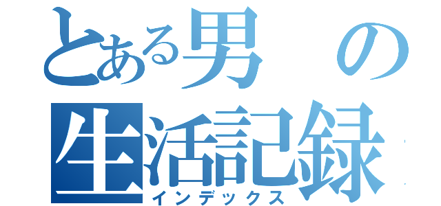 とある男の生活記録（インデックス）