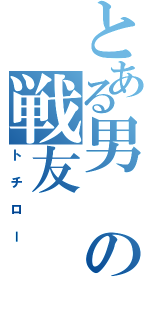 とある男の戦友（トチロー）