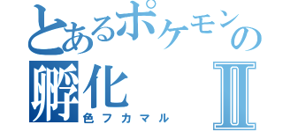 とあるポケモンの孵化Ⅱ（色フカマル）