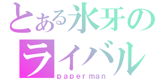 とある氷牙のライバルＳＥＥＤ（ｐａｐｅｒｍａｎ）