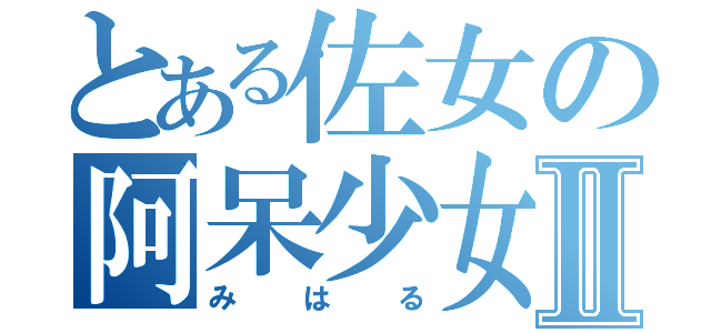 とある佐女の阿呆少女Ⅱ（みはる）