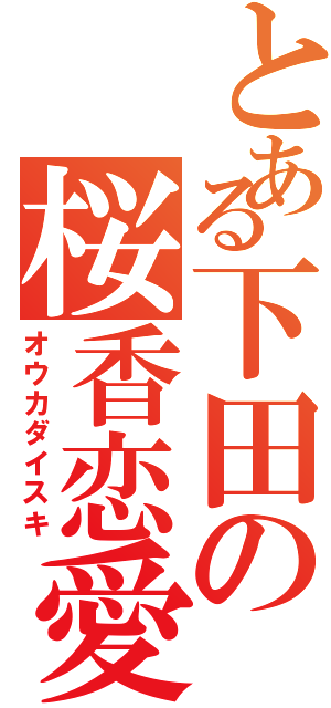 とある下田の桜香恋愛（オウカダイスキ）