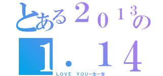 とある２０１３の１．１４（ＬＯＶＥ ＹＯＵ一生一世）