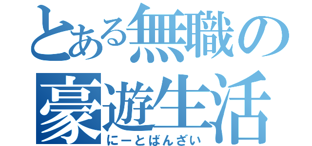 とある無職の豪遊生活（にーとばんざい）