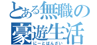 とある無職の豪遊生活（にーとばんざい）