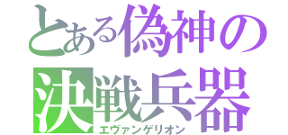 とある偽神の決戦兵器（エヴァンゲリオン）