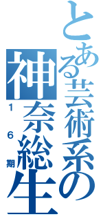 とある芸術系の神奈総生（１６期）