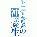 とある芸術系の神奈総生（１６期）