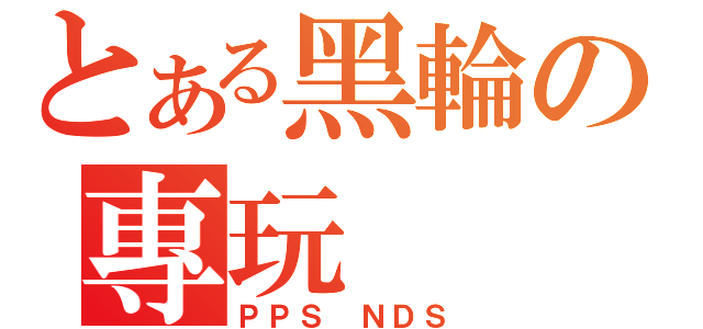 とある黑輪の專玩（ＰＰＳ ＮＤＳ）