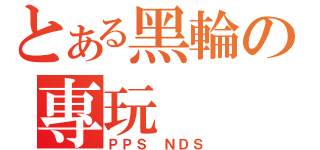 とある黑輪の專玩（ＰＰＳ ＮＤＳ）