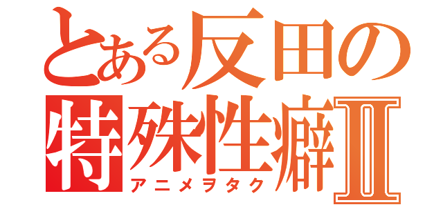 とある反田の特殊性癖Ⅱ（アニメヲタク）