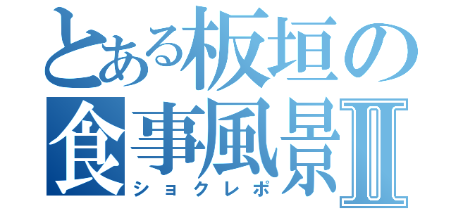 とある板垣の食事風景Ⅱ（ショクレポ）