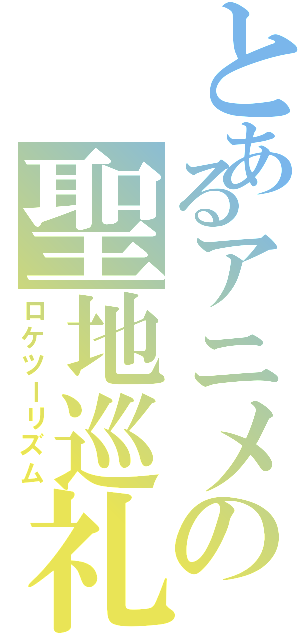 とあるアニメの聖地巡礼（ロケツーリズム）