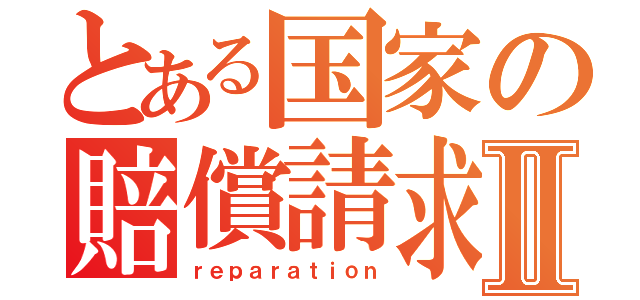 とある国家の賠償請求Ⅱ（ｒｅｐａｒａｔｉｏｎ）