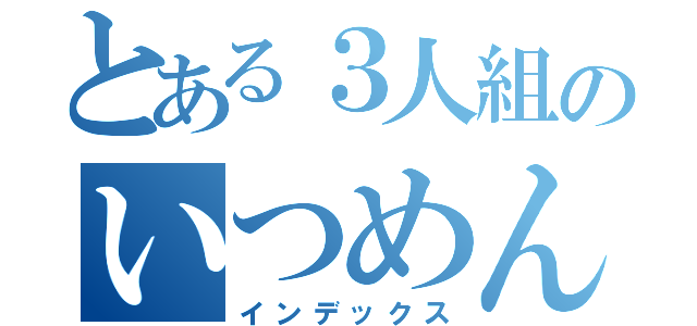 とある３人組のいつめん（インデックス）