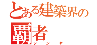 とある建築界の覇者（シンヤ）