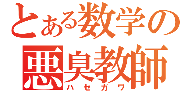 とある数学の悪臭教師（ハセガワ）