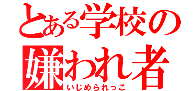 とある学校の嫌われ者（いじめられっこ）