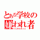 とある学校の嫌われ者（いじめられっこ）