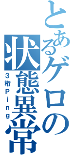 とあるゲロの状態異常（３桁Ｐｉｎｇ）