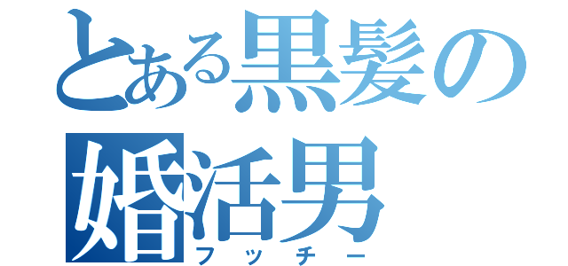 とある黒髪の婚活男（フッチー）