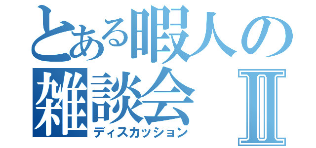 とある暇人の雑談会Ⅱ（ディスカッション）