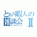 とある暇人の雑談会Ⅱ（ディスカッション）