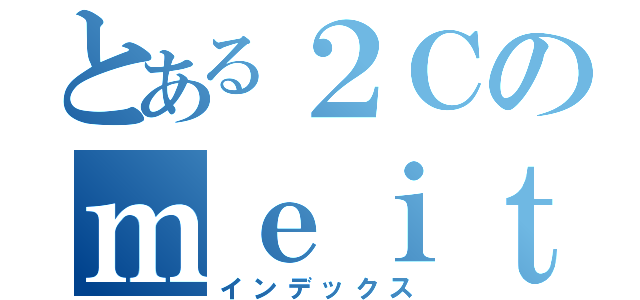 とある２Ｃのｍｅｉｔｅｒ（インデックス）