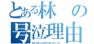 とある林の号泣理由（まいのにふられて泣いちゃった）