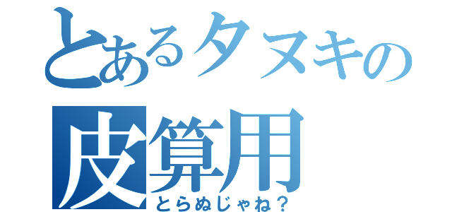 とあるタヌキの皮算用（とらぬじゃね？）