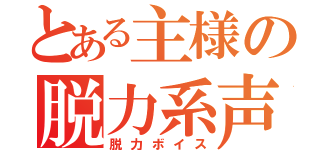 とある主様の脱力系声（脱力ボイス）