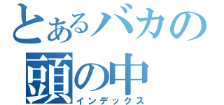 とあるバカの頭の中（インデックス）