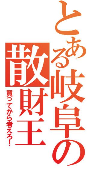 とある岐阜の散財王（買ってから考えろ！）