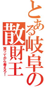 とある岐阜の散財王（買ってから考えろ！）