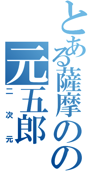 とある薩摩のの元五郎（二次元）