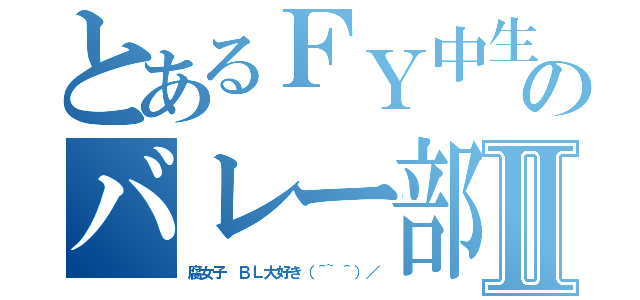 とあるＦＹ中生のバレー部員Ⅱ（腐女子　ＢＬ大好き（＾~＾）／）