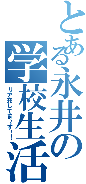 とある永井の学校生活（リア充してま～す！！）