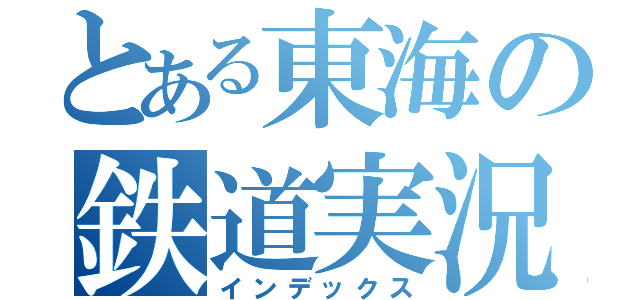 とある東海の鉄道実況者（インデックス）