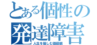 とある個性の発達障害（人生を愉しむ価値観）