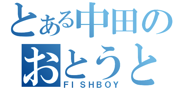 とある中田のおとうと（ＦＩＳＨＢＯＹ）