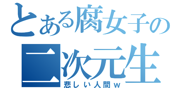 とある腐女子の二次元生活（悲しい人間ｗ）