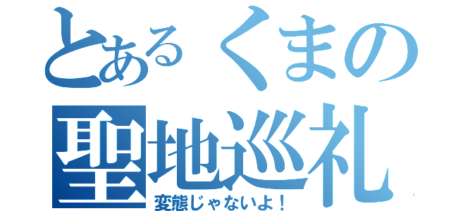 とあるくまの聖地巡礼（変態じゃないよ！）