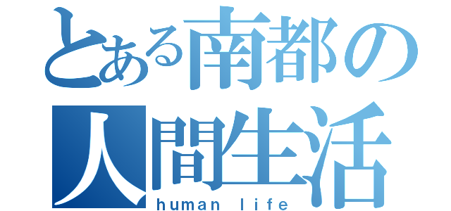 とある南都の人間生活（ｈｕｍａｎ　ｌｉｆｅ）