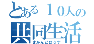 とある１０人の共同生活（せかんどはうす）