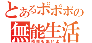 とあるポポポの無能生活（預金も無いよ）